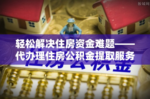 龙沙轻松解决住房资金难题——代办理住房公积金提取服务详解