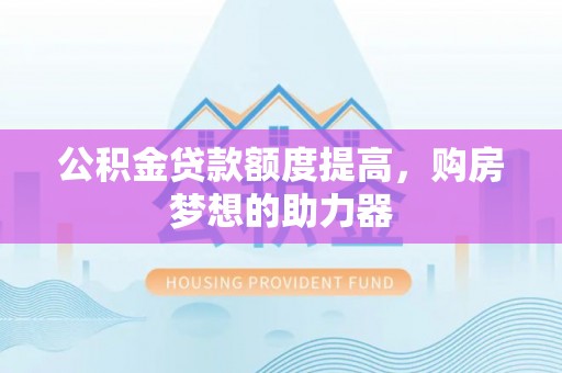 龙沙公积金贷款额度提高，购房梦想的助力器