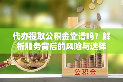 龙沙代办提取公积金靠谱吗？解析服务背后的风险与选择