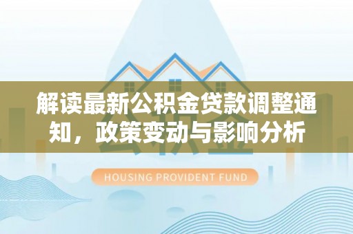 龙沙解读最新公积金贷款调整通知，政策变动与影响分析