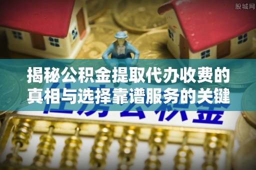 龙沙揭秘公积金提取代办收费的真相与选择靠谱服务的关键