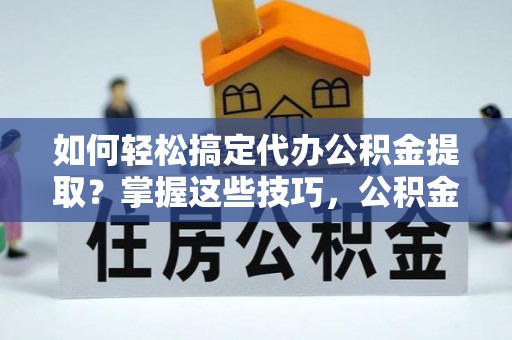 龙沙如何轻松搞定代办公积金提取？掌握这些技巧，公积金到手不是梦！