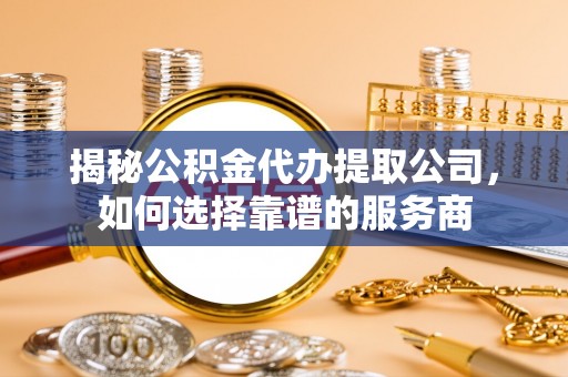 龙沙揭秘公积金代办提取公司，如何选择靠谱的服务商