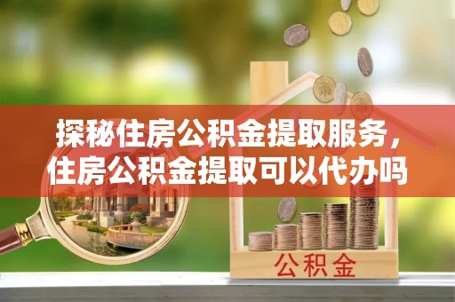 龙沙探秘住房公积金提取服务，住房公积金提取可以代办吗的全方位解析