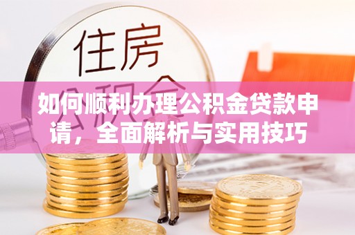 龙沙如何顺利办理公积金贷款申请，全面解析与实用技巧