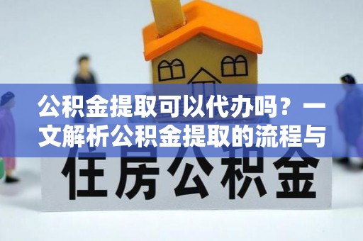 龙沙公积金提取可以代办吗？一文解析公积金提取的流程与注意事项