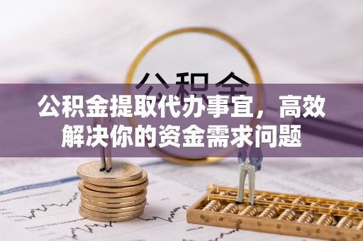龙沙公积金提取代办事宜，高效解决你的资金需求问题