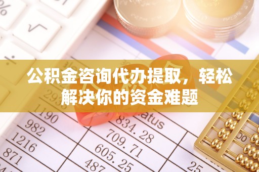 龙沙公积金咨询代办提取，轻松解决你的资金难题