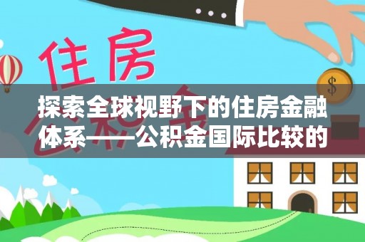 龙沙探索全球视野下的住房金融体系——公积金国际比较的深度解析