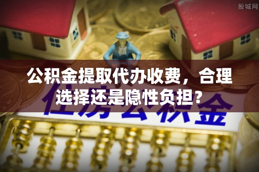 龙沙公积金提取代办收费，合理选择还是隐性负担？