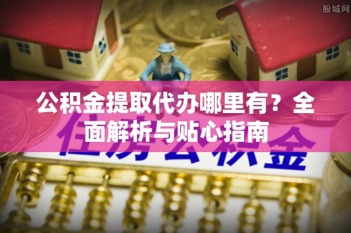 龙沙公积金提取代办哪里有？全面解析与贴心指南