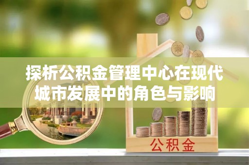 龙沙探析公积金管理中心在现代城市发展中的角色与影响