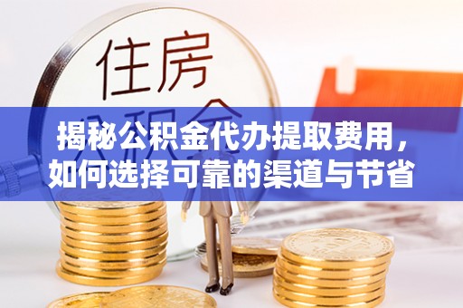 龙沙揭秘公积金代办提取费用，如何选择可靠的渠道与节省成本
