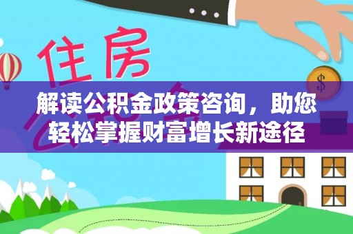 龙沙解读公积金政策咨询，助您轻松掌握财富增长新途径