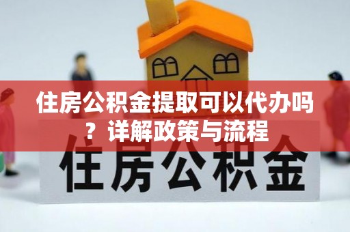 龙沙住房公积金提取可以代办吗？详解政策与流程