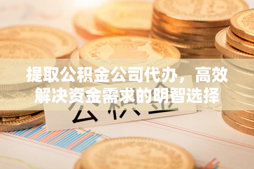 龙沙提取公积金公司代办，高效解决资金需求的明智选择