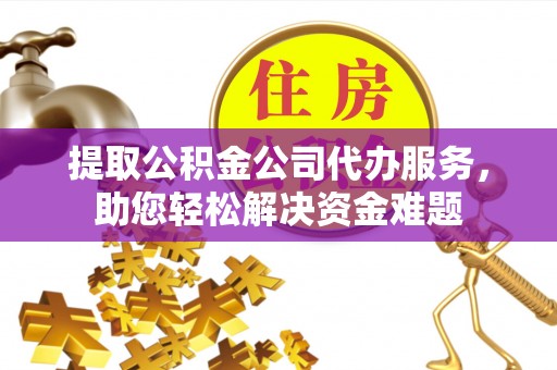 龙沙提取公积金公司代办服务，助您轻松解决资金难题