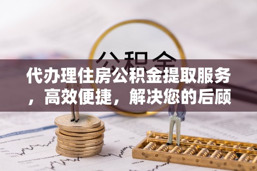 龙沙代办理住房公积金提取服务，高效便捷，解决您的后顾之忧