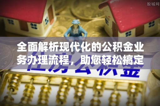 龙沙全面解析现代化的公积金业务办理流程，助您轻松搞定每一笔交易