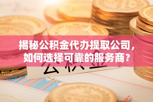 龙沙揭秘公积金代办提取公司，如何选择可靠的服务商？