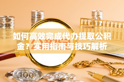 龙沙如何高效完成代办提取公积金？实用指南与技巧解析