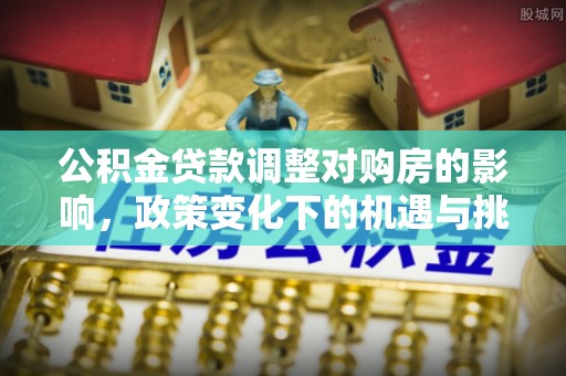 龙沙公积金贷款调整对购房的影响，政策变化下的机遇与挑战