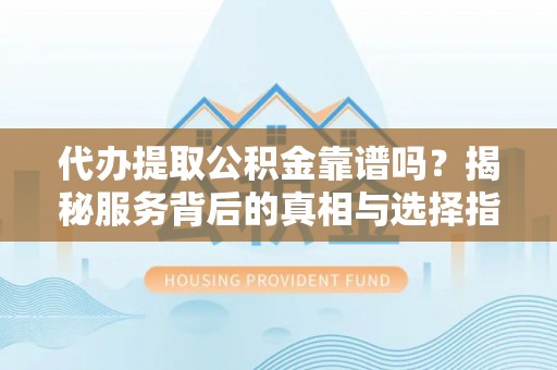 龙沙代办提取公积金靠谱吗？揭秘服务背后的真相与选择指南