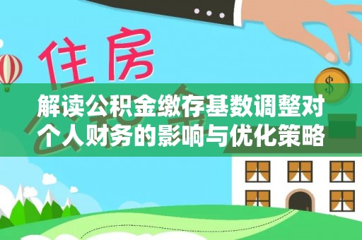 龙沙解读公积金缴存基数调整对个人财务的影响与优化策略