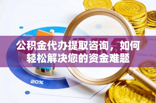 龙沙公积金代办提取咨询，如何轻松解决您的资金难题