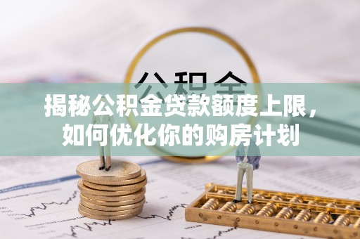 龙沙揭秘公积金贷款额度上限，如何优化你的购房计划