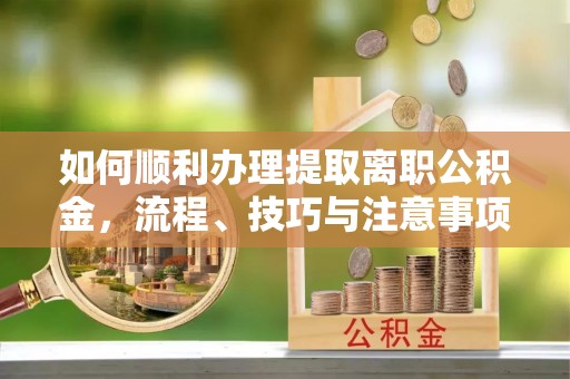 龙沙如何顺利办理提取离职公积金，流程、技巧与注意事项全解析