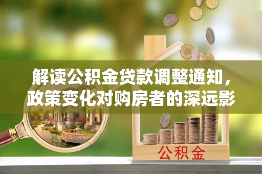 龙沙解读公积金贷款调整通知，政策变化对购房者的深远影响