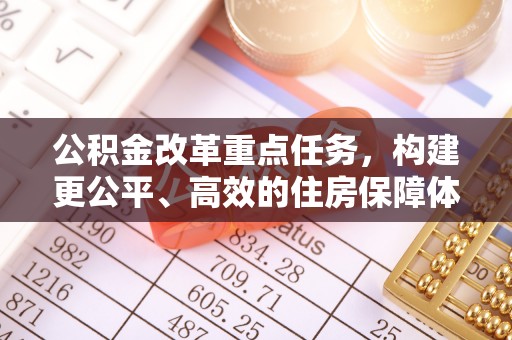 龙沙公积金改革重点任务，构建更公平、高效的住房保障体系