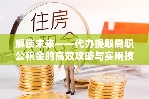 龙沙解锁未来——代办提取离职公积金的高效攻略与实用技巧