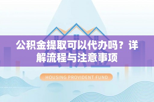 龙沙公积金提取可以代办吗？详解流程与注意事项