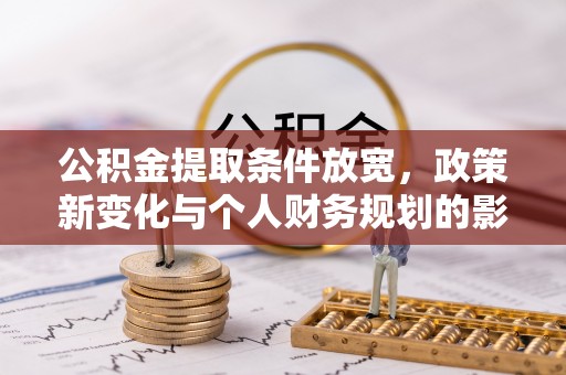 龙沙公积金提取条件放宽，政策新变化与个人财务规划的影响