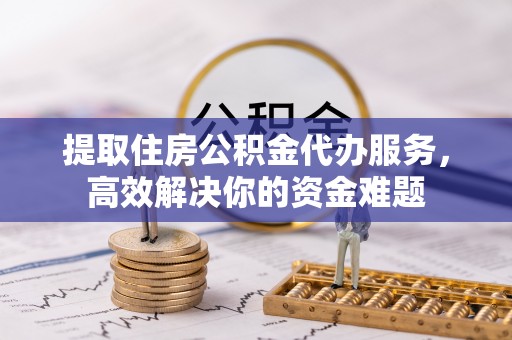 龙沙提取住房公积金代办服务，高效解决你的资金难题