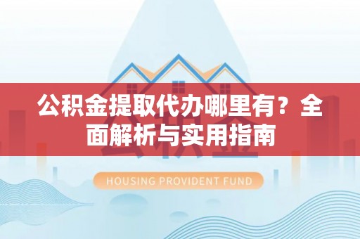 龙沙公积金提取代办哪里有？全面解析与实用指南