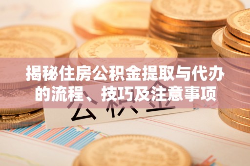 龙沙揭秘住房公积金提取与代办的流程、技巧及注意事项