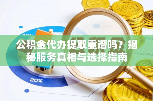 龙沙公积金代办提取靠谱吗？揭秘服务真相与选择指南