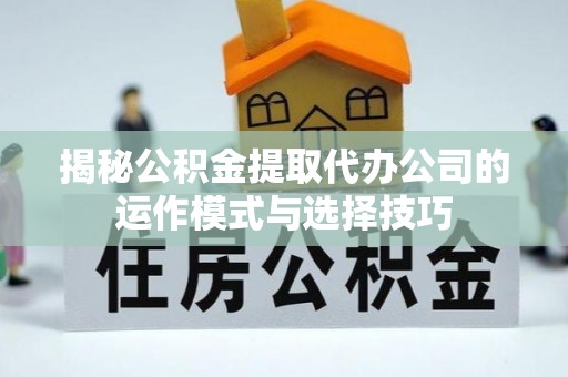 龙沙揭秘公积金提取代办公司的运作模式与选择技巧
