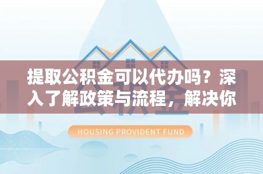 龙沙提取公积金可以代办吗？深入了解政策与流程，解决你的疑问