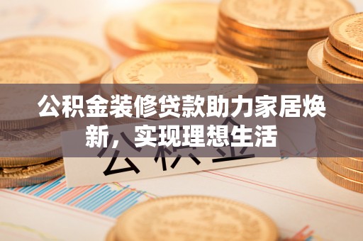 龙沙公积金装修贷款助力家居焕新，实现理想生活