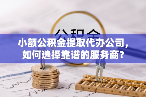 龙沙小额公积金提取代办公司，如何选择靠谱的服务商？