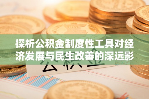 龙沙探析公积金制度性工具对经济发展与民生改善的深远影响