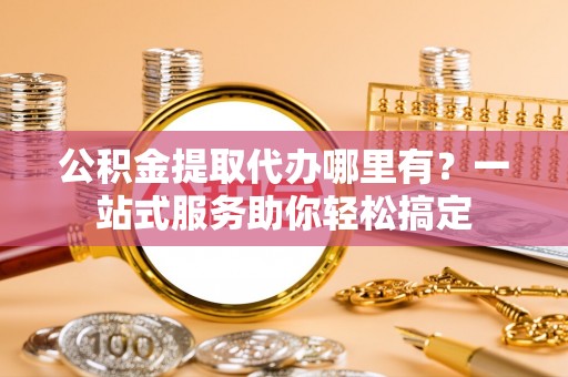 龙沙公积金提取代办哪里有？一站式服务助你轻松搞定
