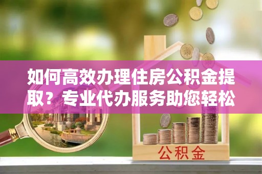 龙沙如何高效办理住房公积金提取？专业代办服务助您轻松搞定