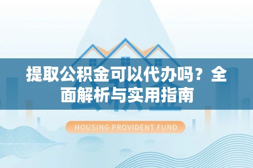 龙沙提取公积金可以代办吗？全面解析与实用指南