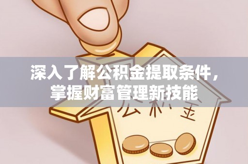 龙沙深入了解公积金提取条件，掌握财富管理新技能