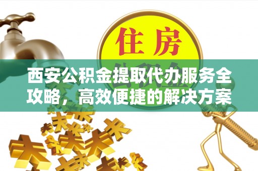 龙沙西安公积金提取代办服务全攻略，高效便捷的解决方案
